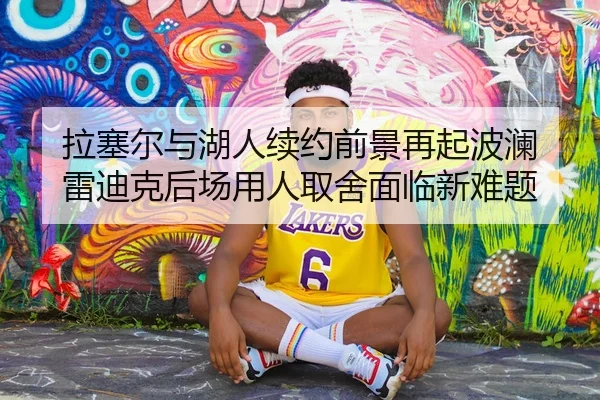 拉塞尔与湖人续约前景再起波澜 雷迪克后场用人取舍面临新难题