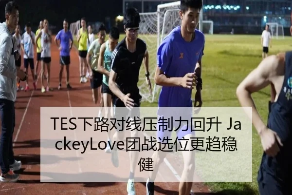 TES下路对线压制力回升 JackeyLove团战选位更趋稳健